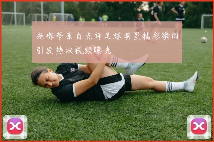 老佛爷亲自点评足球明星精彩瞬间引发热议视频曝光