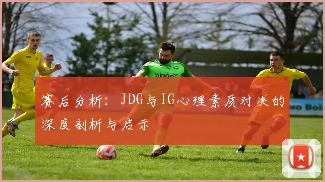 赛后分析：JDG与IG心理素质对决的深度剖析与启示