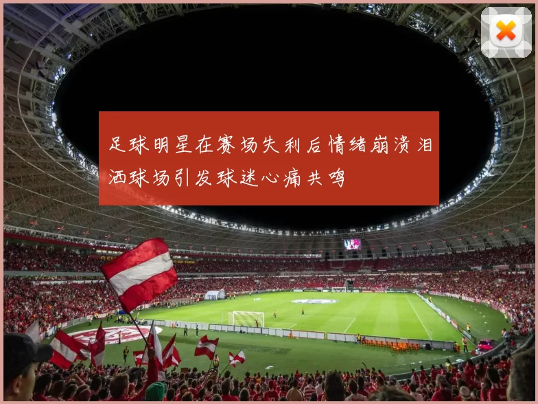 足球明星在赛场失利后情绪崩溃泪洒球场引发球迷心痛共鸣