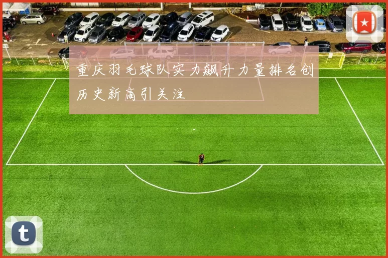 重庆羽毛球队实力飙升力量排名创历史新高引关注
