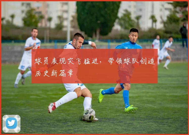 球员表现突飞猛进，带领球队创造历史新篇章