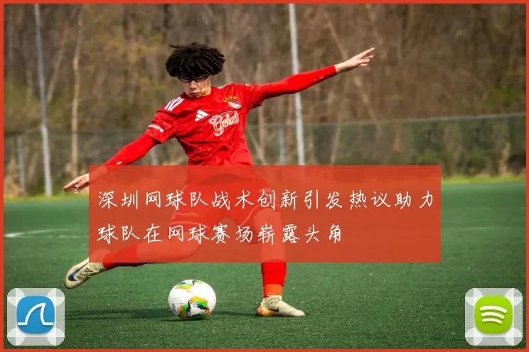 深圳网球队战术创新引发热议助力球队在网球赛场崭露头角