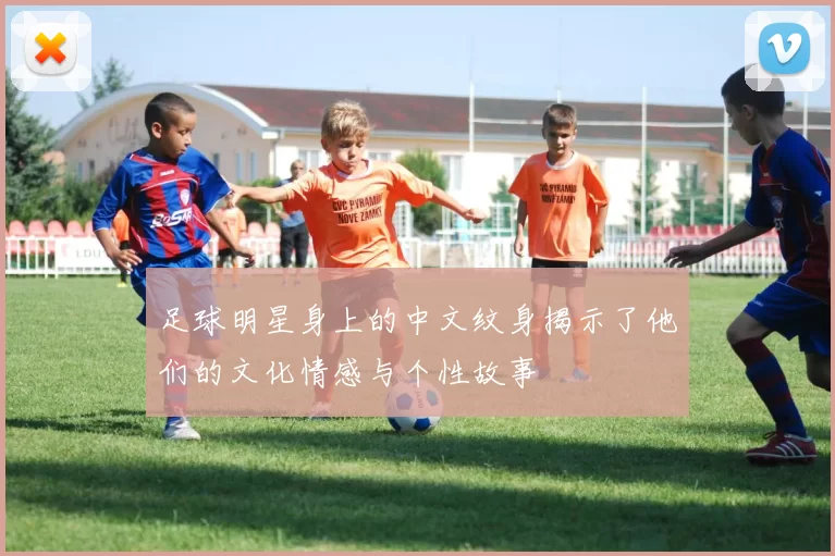 足球明星身上的中文纹身揭示了他们的文化情感与个性故事