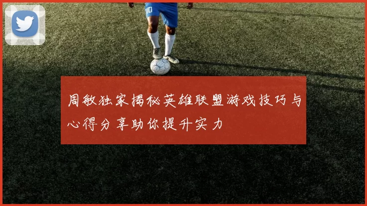 周敏独家揭秘英雄联盟游戏技巧与心得分享助你提升实力