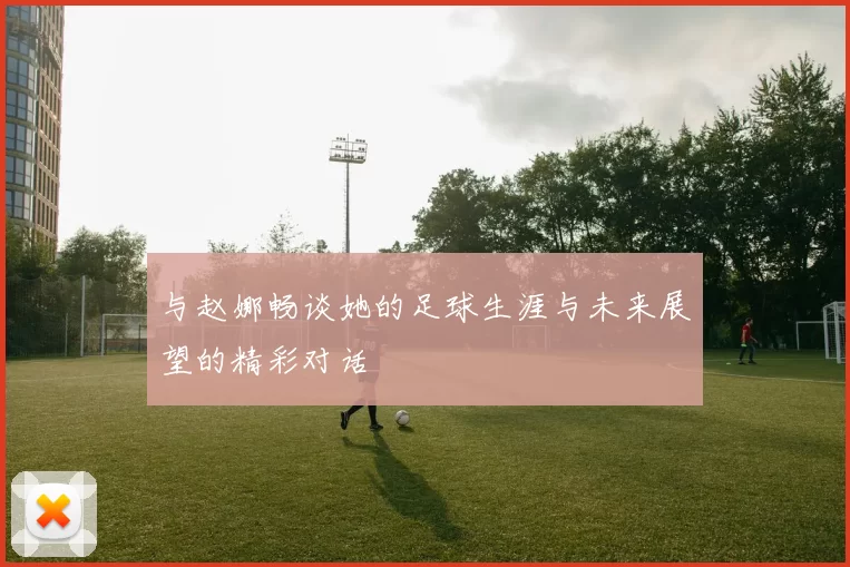与赵娜畅谈她的足球生涯与未来展望的精彩对话